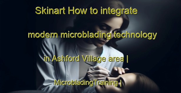 Skinart How to integrate modern microblading technology in Ashford Village area | MicrobladingTraining | MicrobladingClasses | SkinartTraining-United States